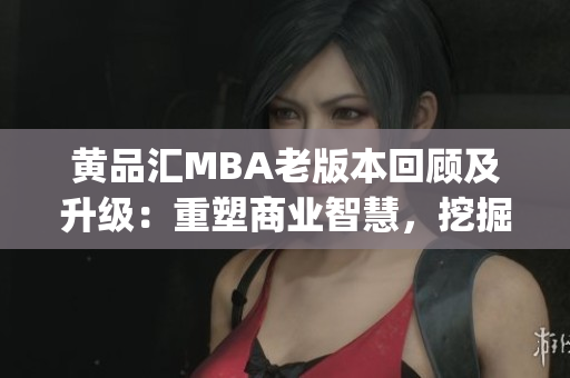 黄品汇MBA老版本回顾及升级：重塑商业智慧，挖掘管理潜能(1)