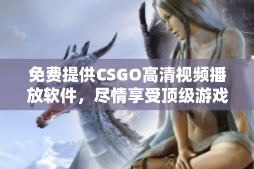 免费提供CSGO高清视频播放软件，尽情享受顶级游戏内容