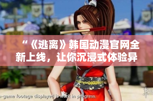 “《逃离》韩国动漫官网全新上线，让你沉浸式体验异世界！”
