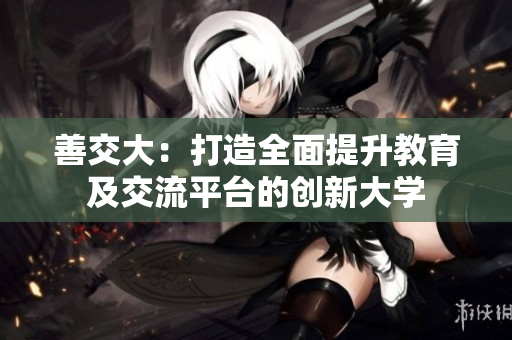 善交大：打造全面提升教育及交流平台的创新大学