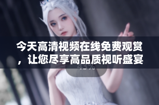 今天高清视频在线免费观赏，让您尽享高品质视听盛宴!