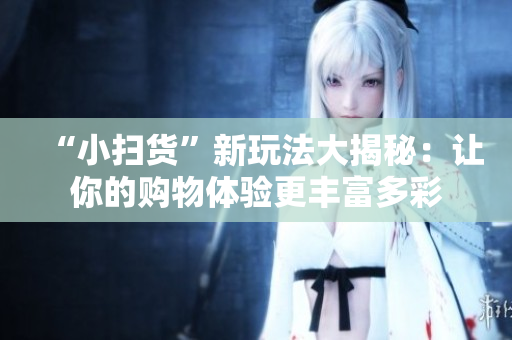 “小扫货”新玩法大揭秘：让你的购物体验更丰富多彩