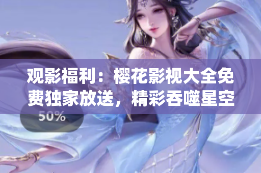 观影福利：樱花影视大全免费独家放送，精彩吞噬星空全集任你观看(1)