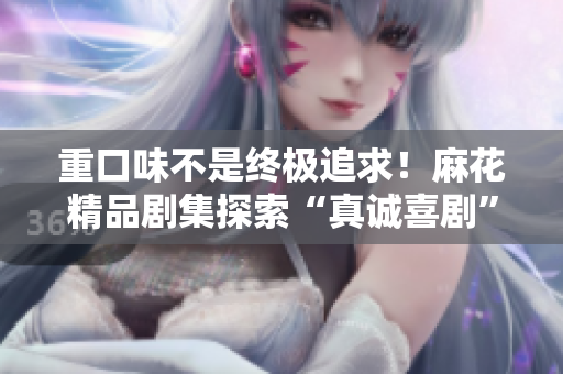 重口味不是终极追求！麻花精品剧集探索“真诚喜剧”教育人生