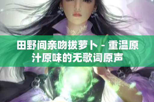 田野间亲吻拔萝卜 - 重温原汁原味的无歌词原声