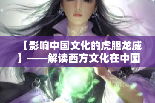 【影响中国文化的虎胆龙威】——解读西方文化在中国的传播影响