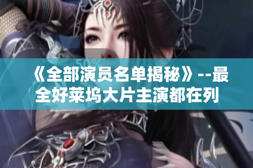 《全部演员名单揭秘》--最全好莱坞大片主演都在列