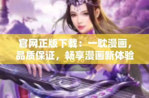 官网正版下载：一耽漫画，品质保证，畅享漫画新体验！