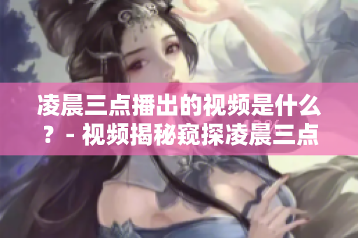 凌晨三点播出的视频是什么？- 视频揭秘窥探凌晨三点发生的惊险事件