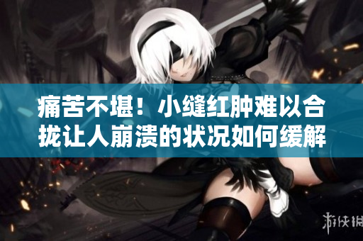 痛苦不堪！小缝红肿难以合拢让人崩溃的状况如何缓解？