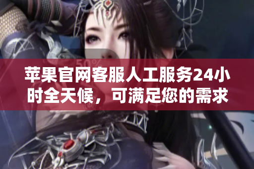 苹果官网客服人工服务24小时全天候，可满足您的需求