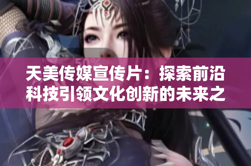 天美传媒宣传片：探索前沿科技引领文化创新的未来之路