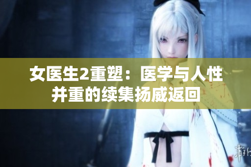 女医生2重塑：医学与人性并重的续集扬威返回