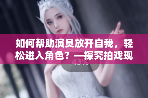 如何帮助演员放开自我，轻松进入角色？—探究拍戏现场教练的重要作用