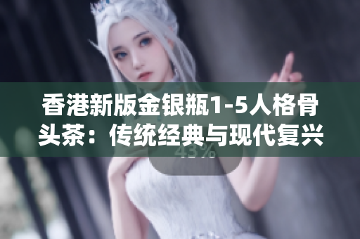 香港新版金银瓶1-5人格骨头茶：传统经典与现代复兴的完美结合