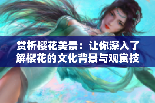 赏析樱花美景：让你深入了解樱花的文化背景与观赏技巧