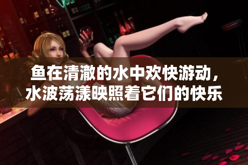 鱼在清澈的水中欢快游动，水波荡漾映照着它们的快乐，仿佛它们与水融为一体。