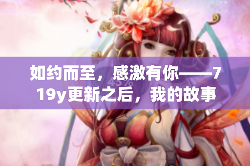 如约而至，感激有你——719y更新之后，我的故事