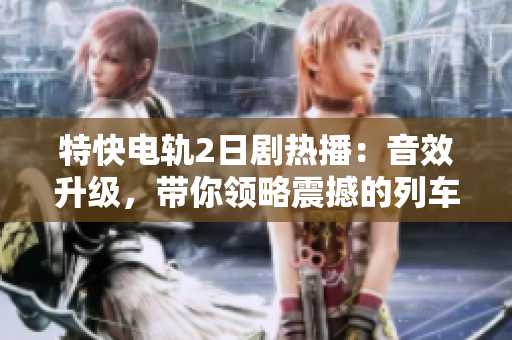 特快电轨2日剧热播：音效升级，带你领略震撼的列车之旅！