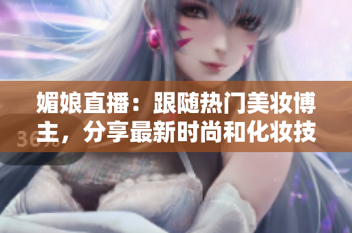 媚娘直播：跟随热门美妆博主，分享最新时尚和化妆技巧