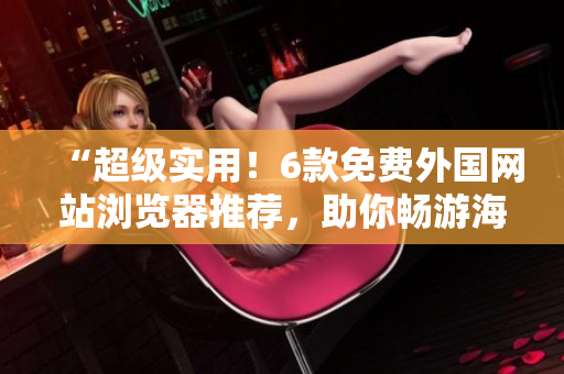 “超级实用！6款免费外国网站浏览器推荐，助你畅游海外网络世界”
