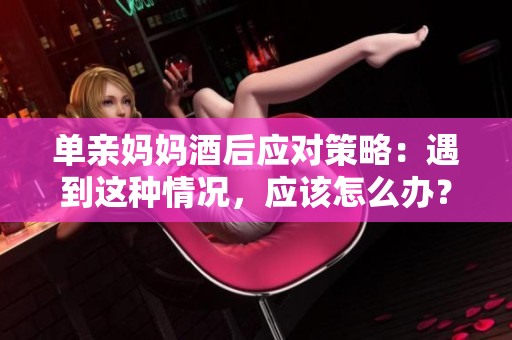 单亲妈妈酒后应对策略：遇到这种情况，应该怎么办？