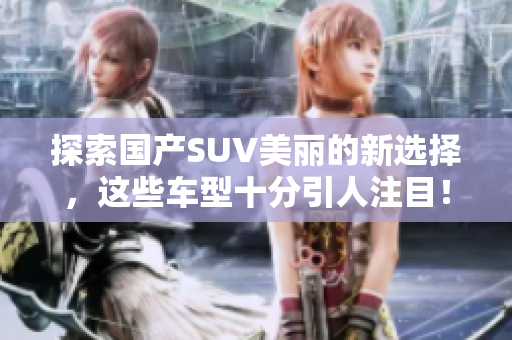 探索国产SUV美丽的新选择，这些车型十分引人注目！