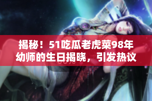 揭秘！51吃瓜老虎菜98年幼师的生日揭晓，引发热议