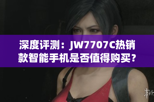 深度评测：JW7707C热销款智能手机是否值得购买？
