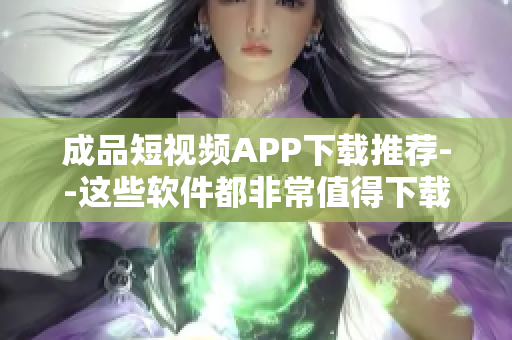 成品短视频APP下载推荐--这些软件都非常值得下载