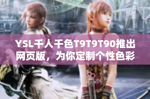 YSL千人千色T9T9T90推出网页版，为你定制个性色彩，让你的风格更加独特与多彩