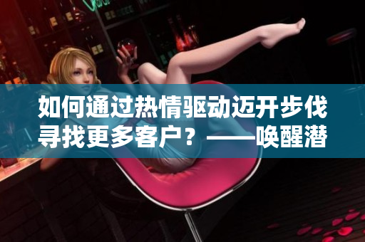 如何通过热情驱动迈开步伐寻找更多客户？——唤醒潜在客户的技巧
