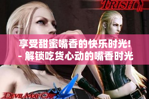 享受甜蜜嘴香的快乐时光! - 解锁吃货心动的嘴香时光，从这里开始!