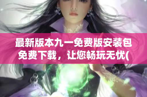 最新版本九一免费版安装包免费下载，让您畅玩无忧(1)
