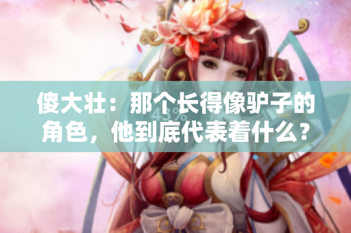 傻大壮：那个长得像驴子的角色，他到底代表着什么？