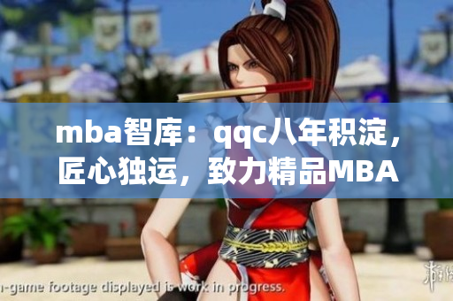 mba智库：qqc八年积淀，匠心独运，致力精品MBA教育