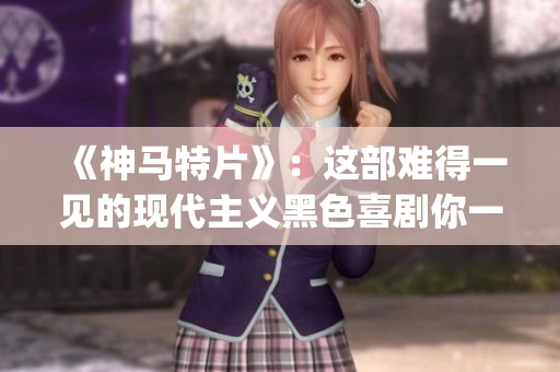 《神马特片》：这部难得一见的现代主义黑色喜剧你一定不能错过！(1)
