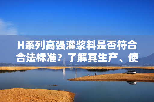 H系列高强灌浆料是否符合合法标准？了解其生产、使用和安全性