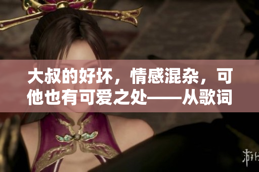 大叔的好坏，情感混杂，可他也有可爱之处——从歌词中深入体会