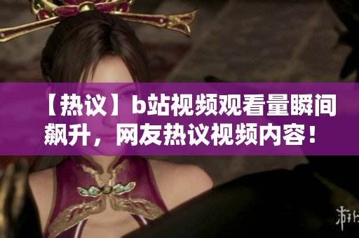 【热议】b站视频观看量瞬间飙升，网友热议视频内容！