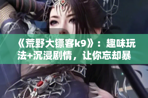《荒野大镖客k9》：趣味玩法+沉浸剧情，让你忘却暴躁大妈的传言