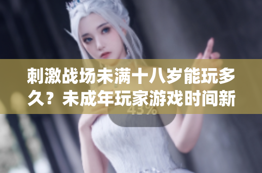 刺激战场未满十八岁能玩多久？未成年玩家游戏时间新规定揭秘(1)