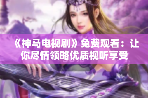 《神马电视剧》免费观看：让你尽情领略优质视听享受