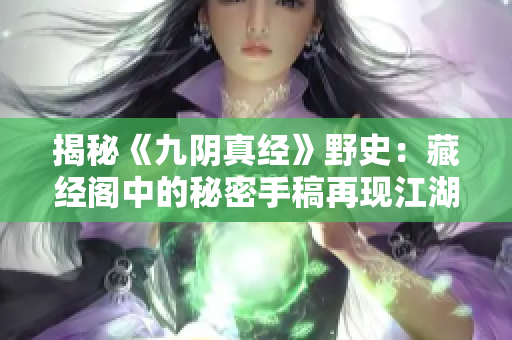 揭秘《九阴真经》野史：藏经阁中的秘密手稿再现江湖