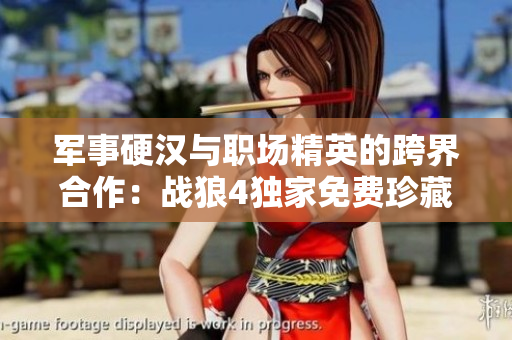军事硬汉与职场精英的跨界合作：战狼4独家免费珍藏版