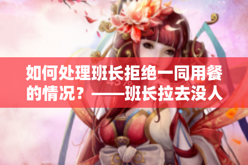 如何处理班长拒绝一同用餐的情况？——班长拉去没人的地方吃饭怎么办
