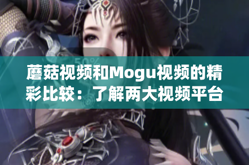蘑菇视频和Mogu视频的精彩比较：了解两大视频平台的异同(1)