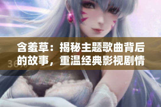 含羞草：揭秘主题歌曲背后的故事，重温经典影视剧情情怀