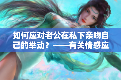 如何应对老公在私下亲吻自己的举动？——有关情感应对的探讨