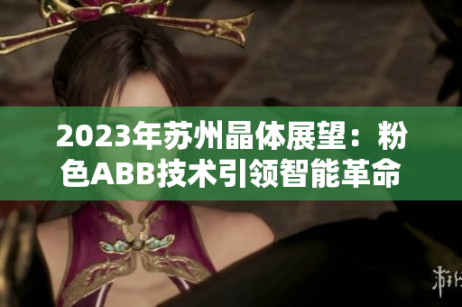 2023年苏州晶体展望：粉色ABB技术引领智能革命